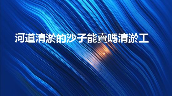 河道清淤的沙子能賣嗎清淤工程技術揭秘：如何高效處理水體污染征詢題？